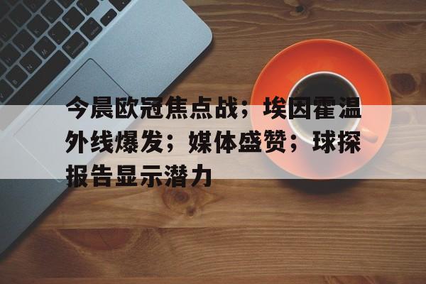 英雄联盟竞猜-包含今晨欧冠焦点战;埃因霍温外线爆发;媒体盛赞;球探报告显示潜力的词条